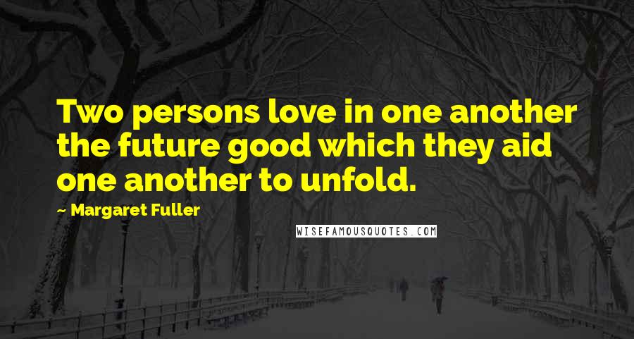 Margaret Fuller Quotes: Two persons love in one another the future good which they aid one another to unfold.
