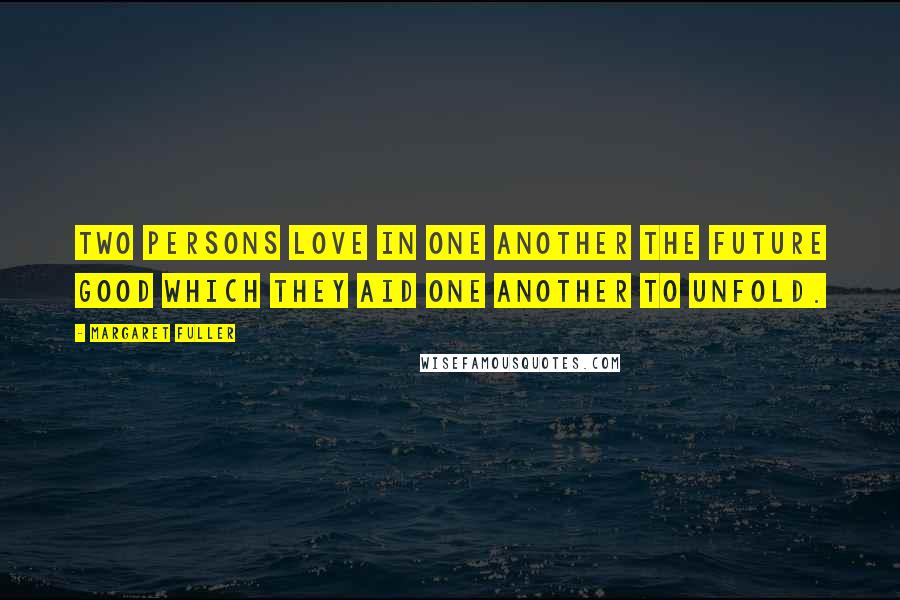 Margaret Fuller Quotes: Two persons love in one another the future good which they aid one another to unfold.