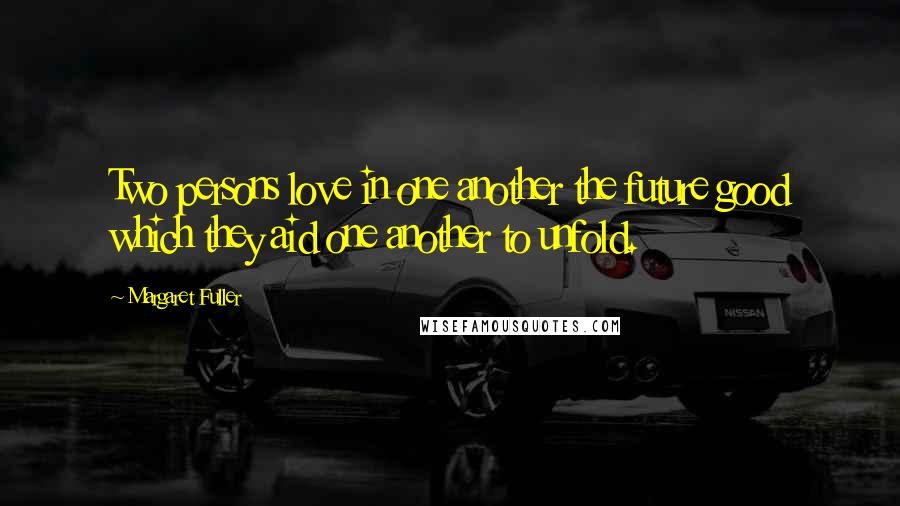 Margaret Fuller Quotes: Two persons love in one another the future good which they aid one another to unfold.