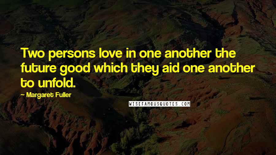 Margaret Fuller Quotes: Two persons love in one another the future good which they aid one another to unfold.