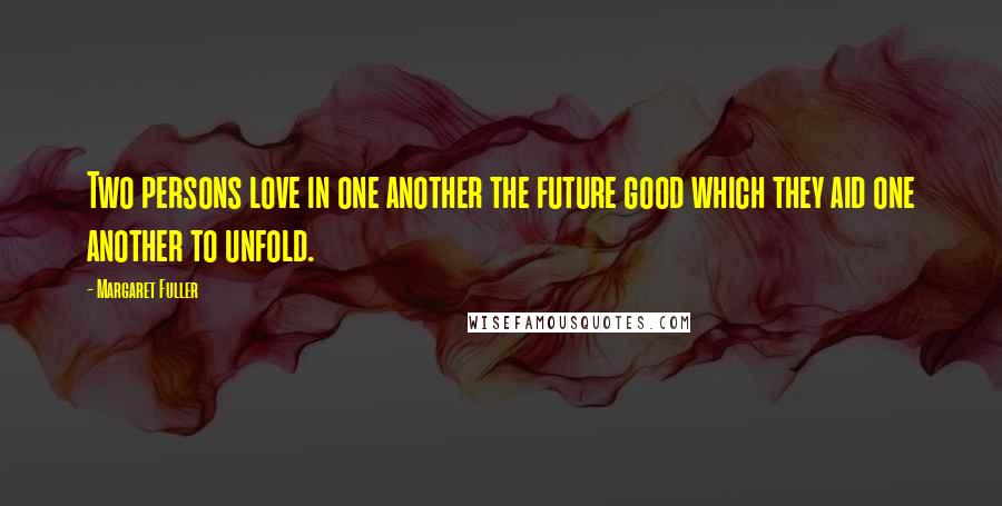 Margaret Fuller Quotes: Two persons love in one another the future good which they aid one another to unfold.