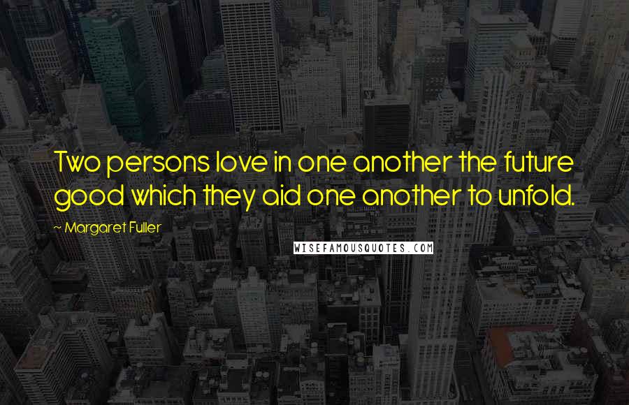 Margaret Fuller Quotes: Two persons love in one another the future good which they aid one another to unfold.