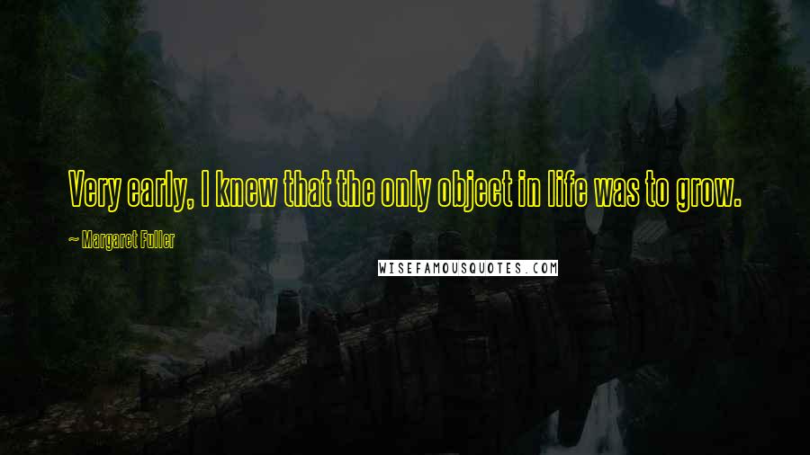 Margaret Fuller Quotes: Very early, I knew that the only object in life was to grow.