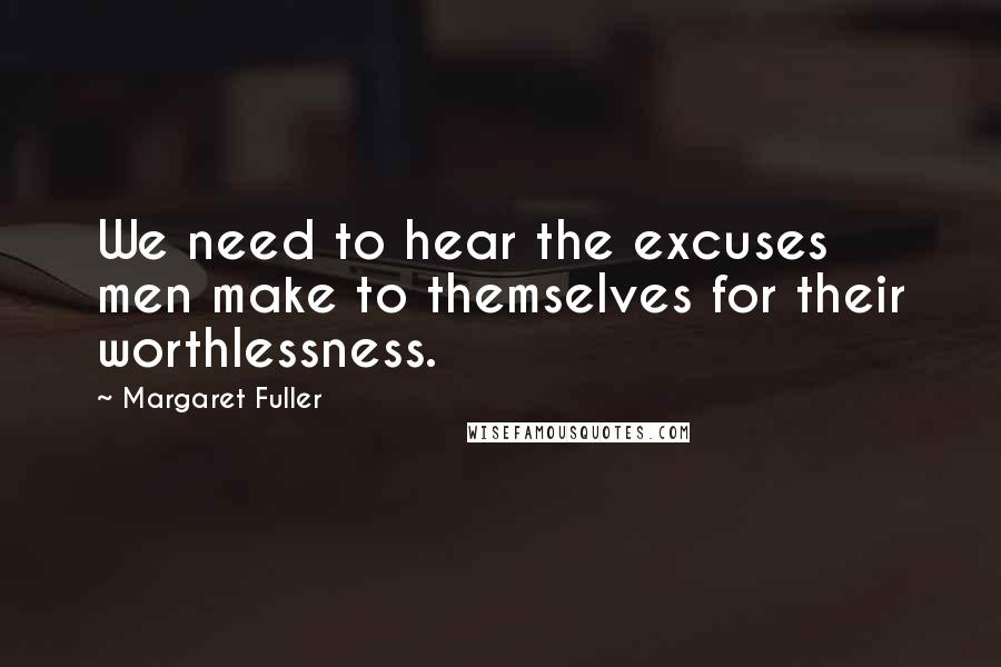 Margaret Fuller Quotes: We need to hear the excuses men make to themselves for their worthlessness.