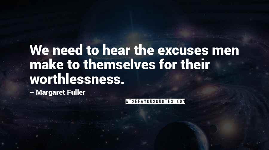 Margaret Fuller Quotes: We need to hear the excuses men make to themselves for their worthlessness.