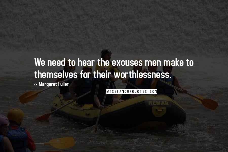 Margaret Fuller Quotes: We need to hear the excuses men make to themselves for their worthlessness.
