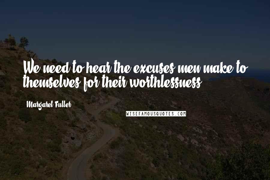 Margaret Fuller Quotes: We need to hear the excuses men make to themselves for their worthlessness.