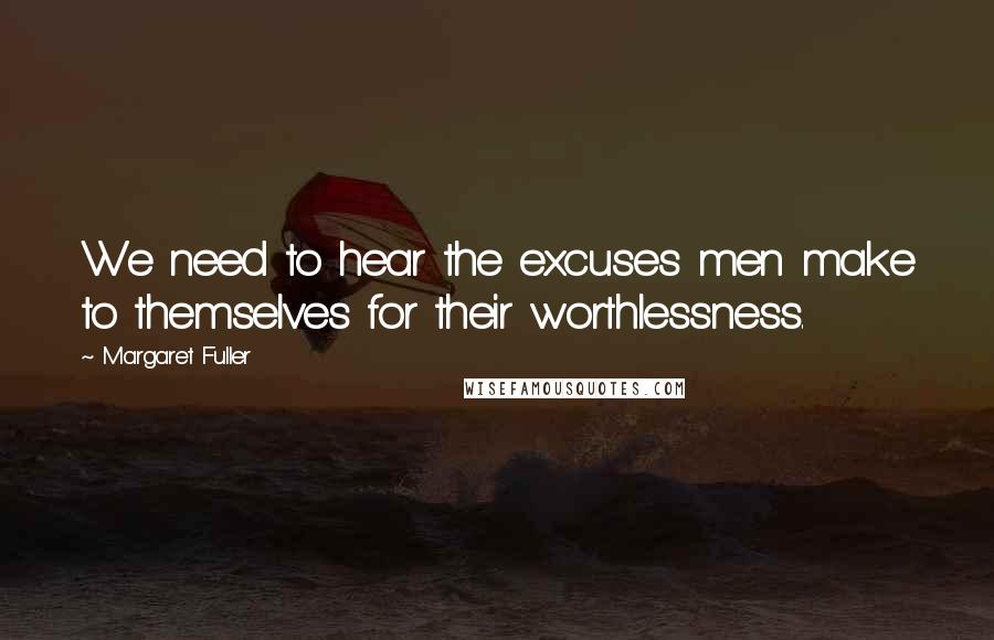 Margaret Fuller Quotes: We need to hear the excuses men make to themselves for their worthlessness.