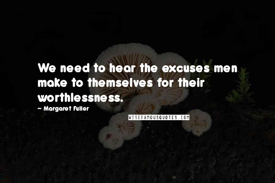 Margaret Fuller Quotes: We need to hear the excuses men make to themselves for their worthlessness.