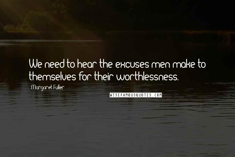 Margaret Fuller Quotes: We need to hear the excuses men make to themselves for their worthlessness.