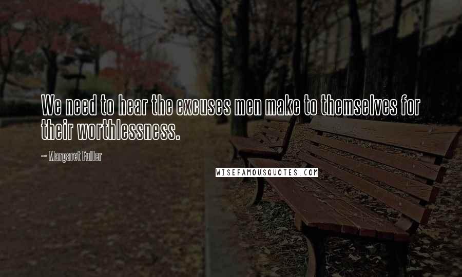 Margaret Fuller Quotes: We need to hear the excuses men make to themselves for their worthlessness.