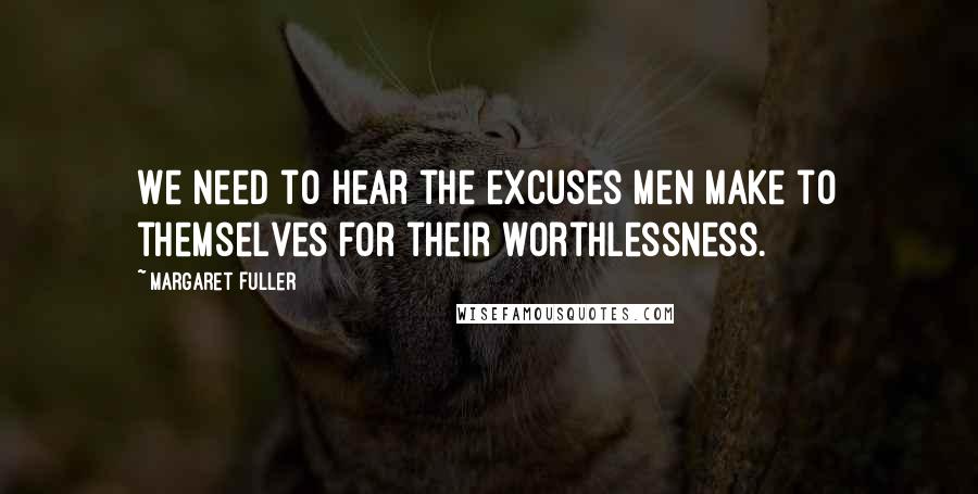 Margaret Fuller Quotes: We need to hear the excuses men make to themselves for their worthlessness.