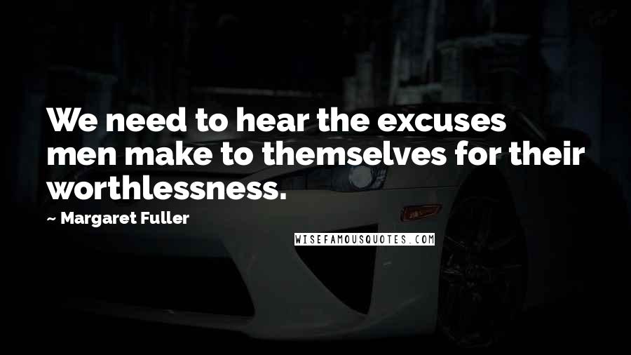 Margaret Fuller Quotes: We need to hear the excuses men make to themselves for their worthlessness.