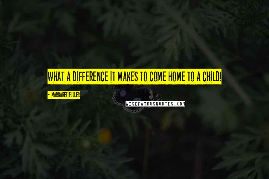 Margaret Fuller Quotes: What a difference it makes to come home to a child!