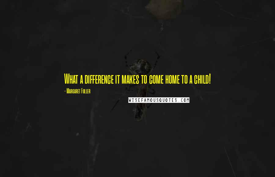 Margaret Fuller Quotes: What a difference it makes to come home to a child!