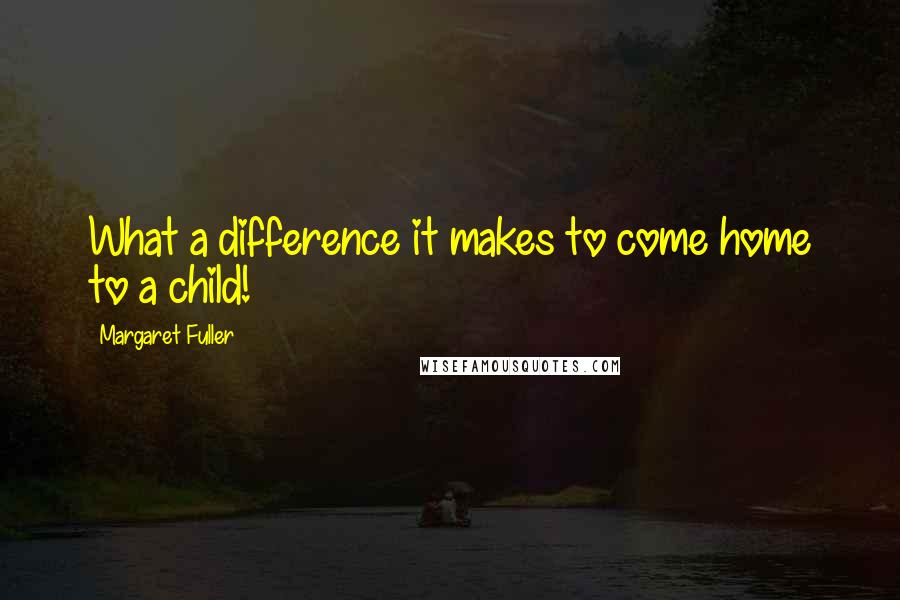 Margaret Fuller Quotes: What a difference it makes to come home to a child!