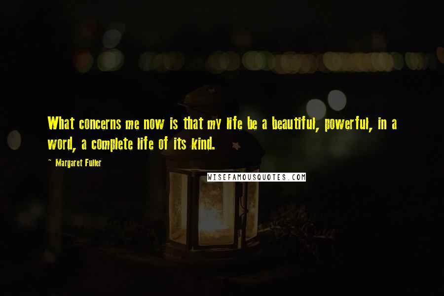 Margaret Fuller Quotes: What concerns me now is that my life be a beautiful, powerful, in a word, a complete life of its kind.