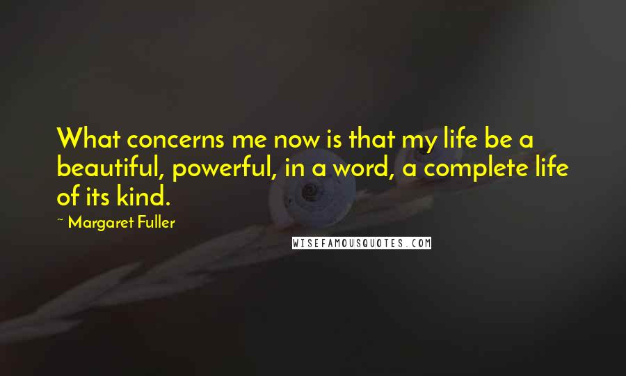 Margaret Fuller Quotes: What concerns me now is that my life be a beautiful, powerful, in a word, a complete life of its kind.