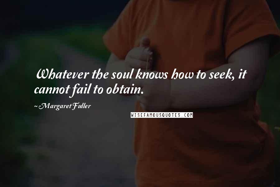Margaret Fuller Quotes: Whatever the soul knows how to seek, it cannot fail to obtain.