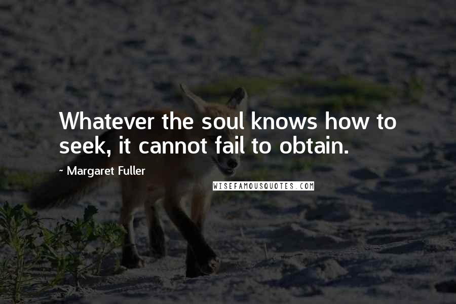 Margaret Fuller Quotes: Whatever the soul knows how to seek, it cannot fail to obtain.