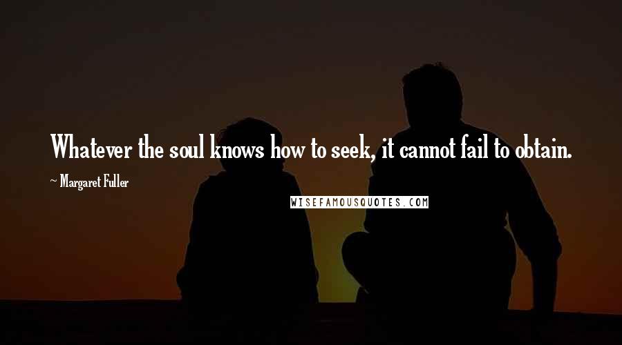 Margaret Fuller Quotes: Whatever the soul knows how to seek, it cannot fail to obtain.