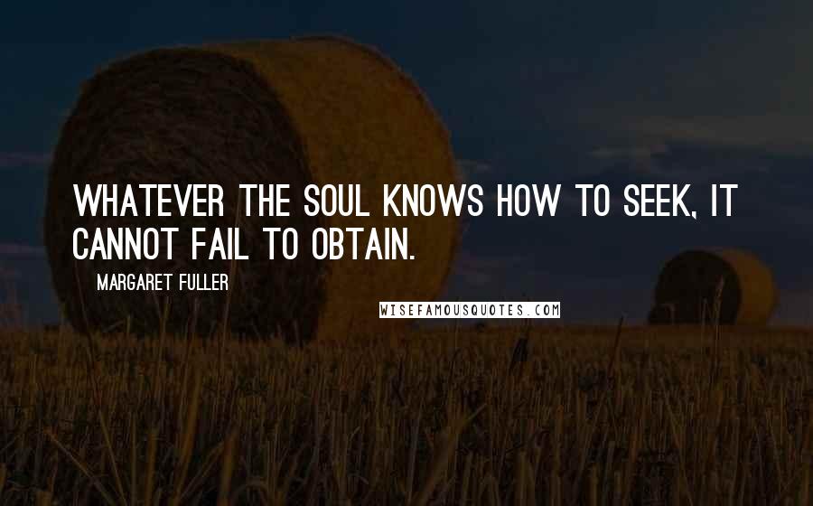 Margaret Fuller Quotes: Whatever the soul knows how to seek, it cannot fail to obtain.
