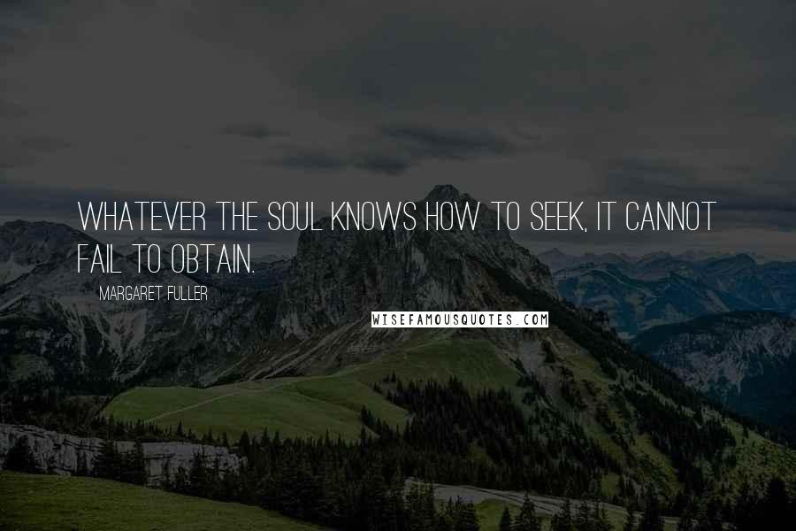 Margaret Fuller Quotes: Whatever the soul knows how to seek, it cannot fail to obtain.