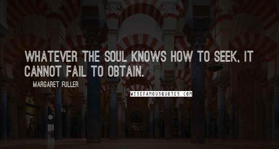 Margaret Fuller Quotes: Whatever the soul knows how to seek, it cannot fail to obtain.