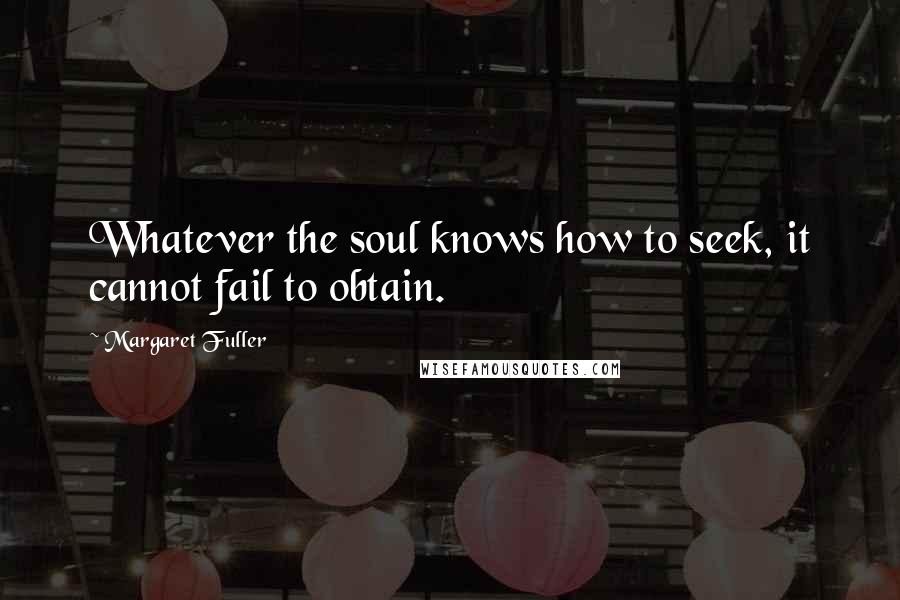 Margaret Fuller Quotes: Whatever the soul knows how to seek, it cannot fail to obtain.