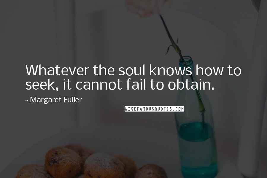Margaret Fuller Quotes: Whatever the soul knows how to seek, it cannot fail to obtain.