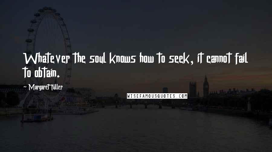 Margaret Fuller Quotes: Whatever the soul knows how to seek, it cannot fail to obtain.