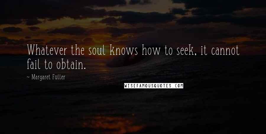 Margaret Fuller Quotes: Whatever the soul knows how to seek, it cannot fail to obtain.