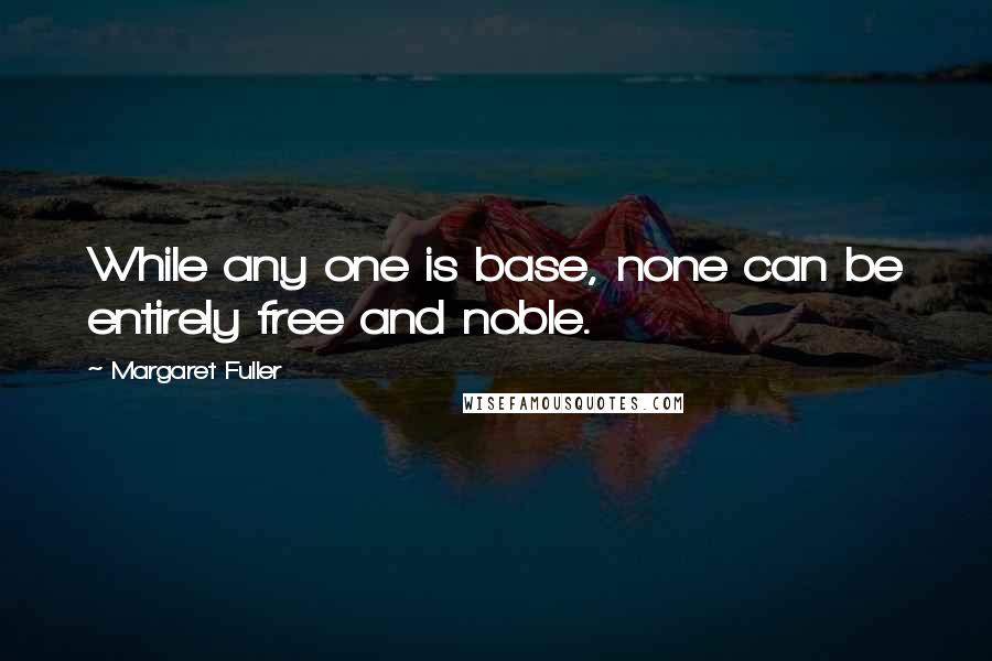 Margaret Fuller Quotes: While any one is base, none can be entirely free and noble.