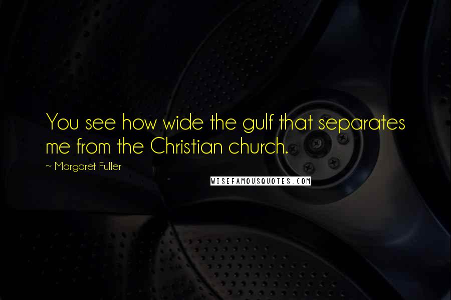 Margaret Fuller Quotes: You see how wide the gulf that separates me from the Christian church.