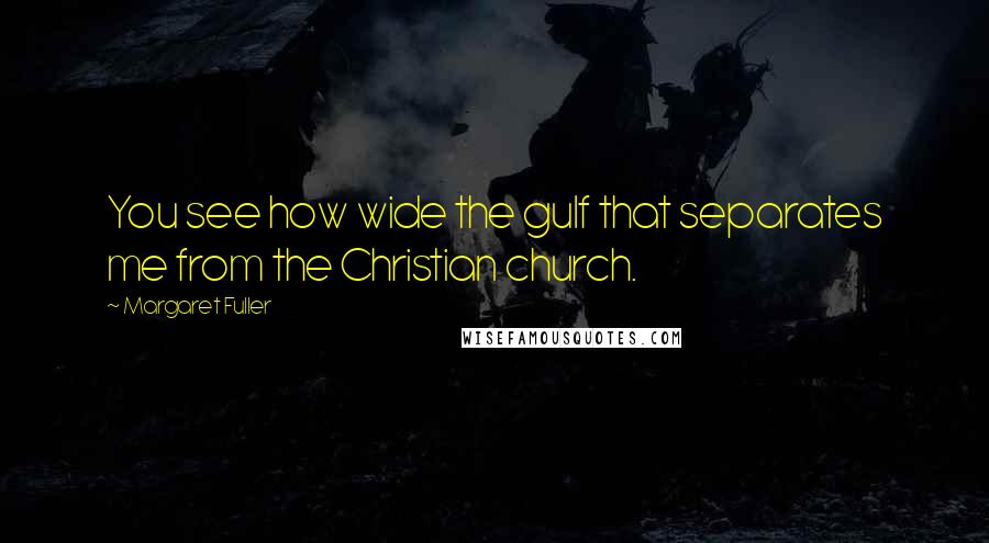 Margaret Fuller Quotes: You see how wide the gulf that separates me from the Christian church.