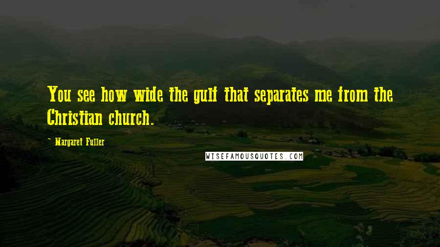 Margaret Fuller Quotes: You see how wide the gulf that separates me from the Christian church.