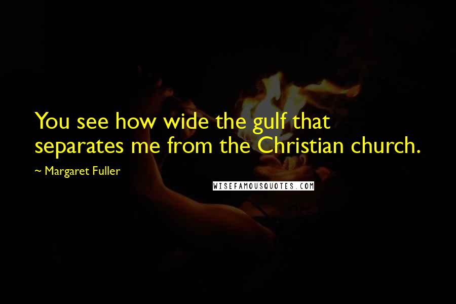 Margaret Fuller Quotes: You see how wide the gulf that separates me from the Christian church.