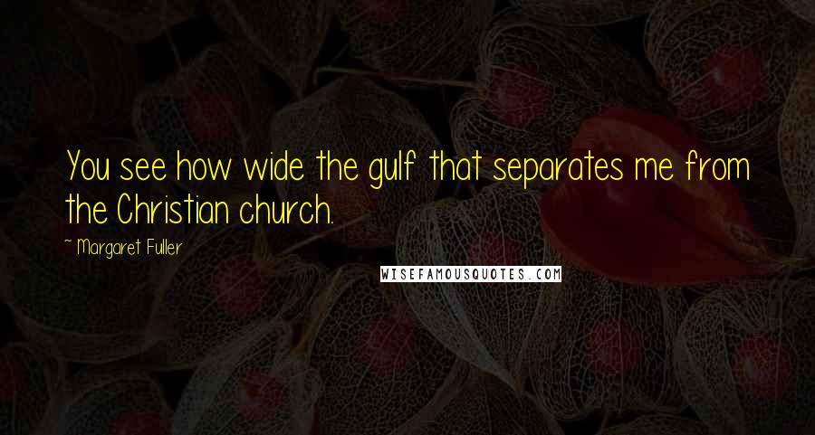 Margaret Fuller Quotes: You see how wide the gulf that separates me from the Christian church.