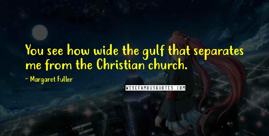 Margaret Fuller Quotes: You see how wide the gulf that separates me from the Christian church.
