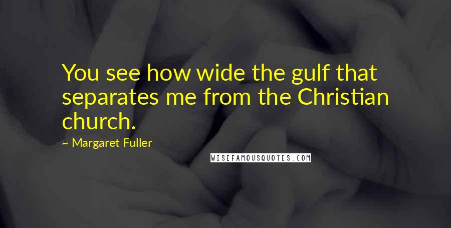 Margaret Fuller Quotes: You see how wide the gulf that separates me from the Christian church.