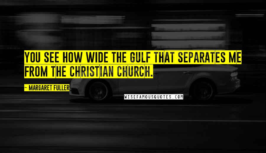 Margaret Fuller Quotes: You see how wide the gulf that separates me from the Christian church.