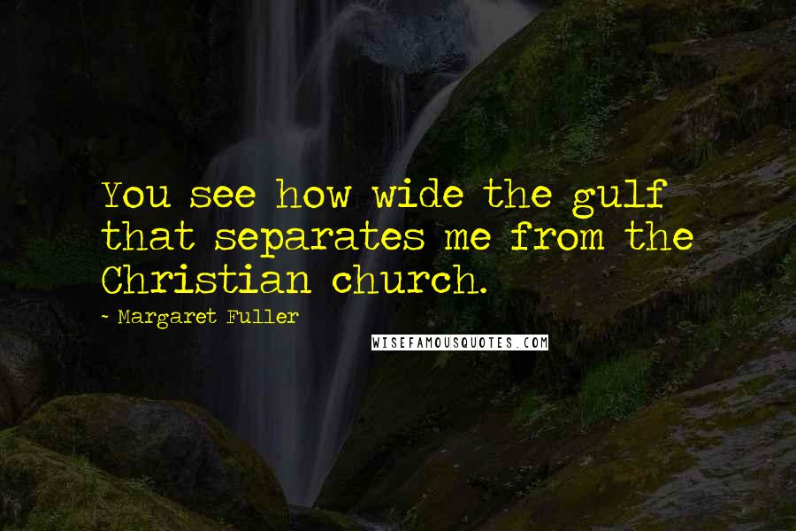 Margaret Fuller Quotes: You see how wide the gulf that separates me from the Christian church.