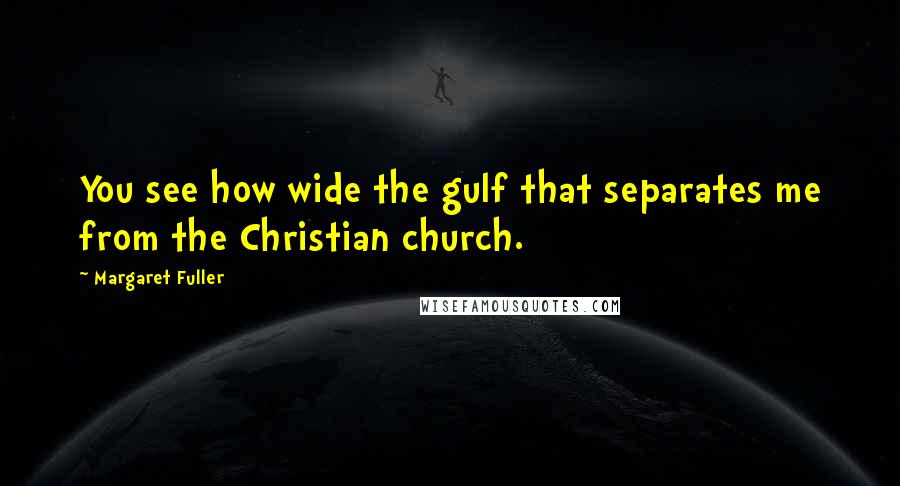 Margaret Fuller Quotes: You see how wide the gulf that separates me from the Christian church.