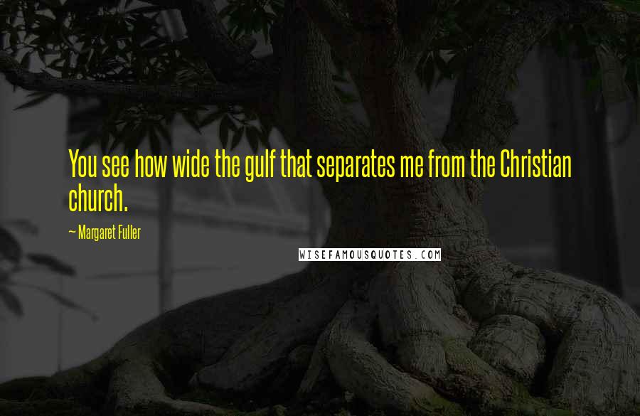 Margaret Fuller Quotes: You see how wide the gulf that separates me from the Christian church.