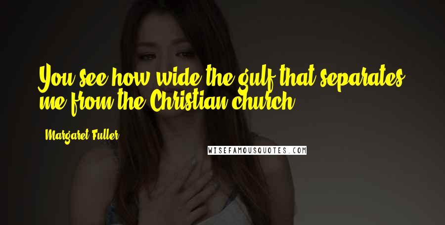 Margaret Fuller Quotes: You see how wide the gulf that separates me from the Christian church.