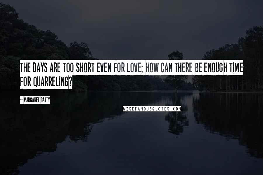 Margaret Gatty Quotes: The days are too short even for love; how can there be enough time for quarreling?