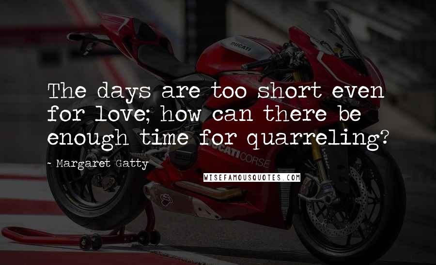 Margaret Gatty Quotes: The days are too short even for love; how can there be enough time for quarreling?