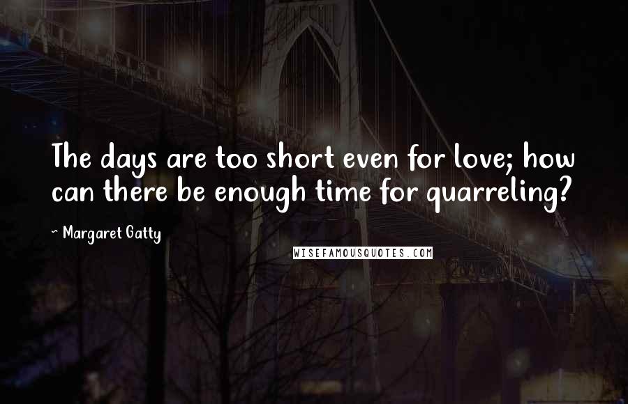 Margaret Gatty Quotes: The days are too short even for love; how can there be enough time for quarreling?