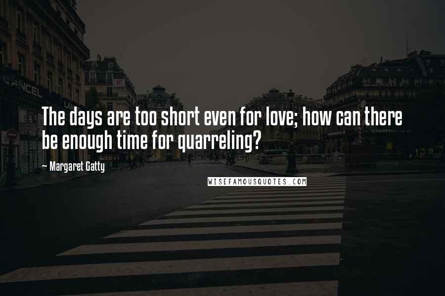Margaret Gatty Quotes: The days are too short even for love; how can there be enough time for quarreling?