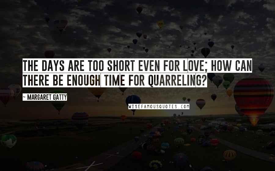 Margaret Gatty Quotes: The days are too short even for love; how can there be enough time for quarreling?